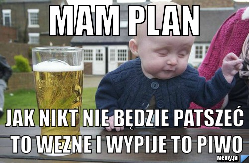 Mam plan jak nikt nie będzie patszeć to wezne i wypije to piwo