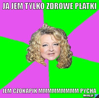JA JEM TYLKO ZDROWE PŁATKI  JEM CZOKAPIK mmmmmmmmm.pycha