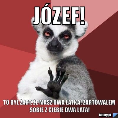 J&oacute;zef! To był żart, że masz dwa latka! Żartowałem sobie z Ciebie dwa lata!