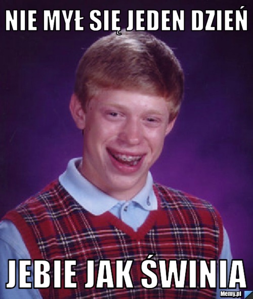 NIE MYŁ SIĘ JEDEN DZIEŃ JEBIE JAK ŚWINIA