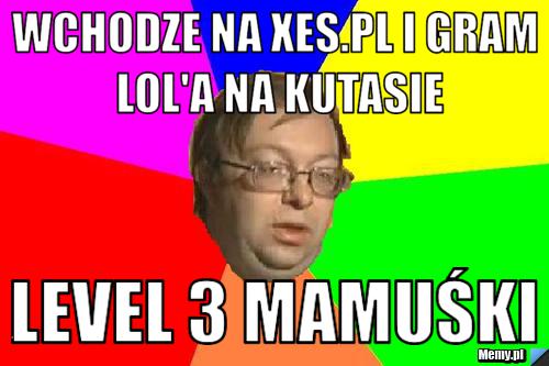 Wchodze na xes.pl i gram lol'a na kutasie level 3 mamuśki
