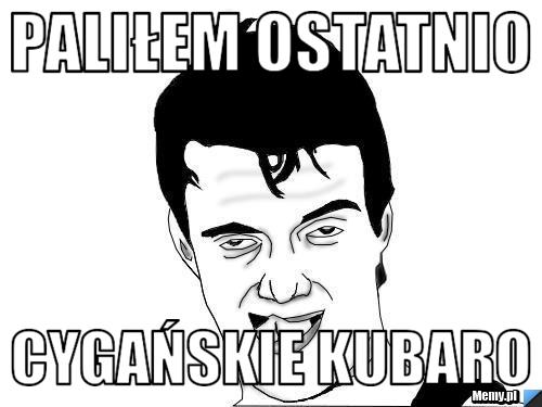 Paliłem ostatnio cygańskie kubaro