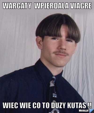 Wargaty  wpierdala viagre  wiec wie co to duzy kutas !!
