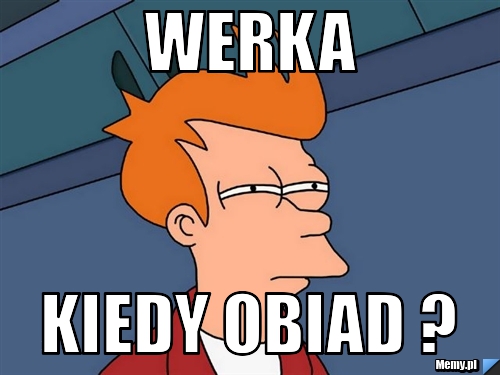 Werka kiedy obiad ?
