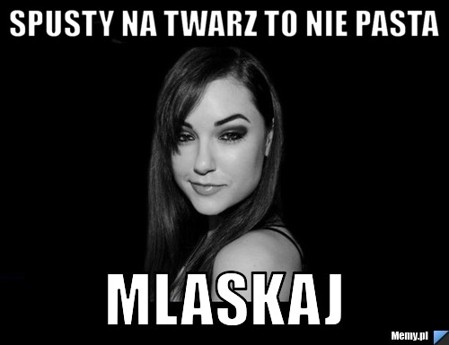 Spusty na twarz to nie pasta mlaskaj