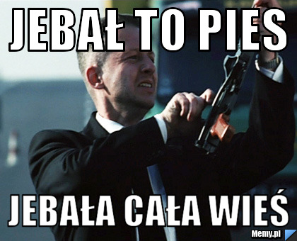 JEBAŁ TO PIES JEBAŁA CAŁA WIEŚ