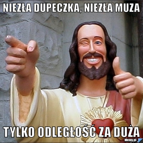 Niezła dupeczka, niezła muza tylko odległość za duża