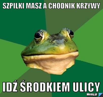 Szpilki masz a chodnik krzywy idź środkiem ulicy