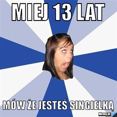 Miej 13 lat mów że jesteś singielką