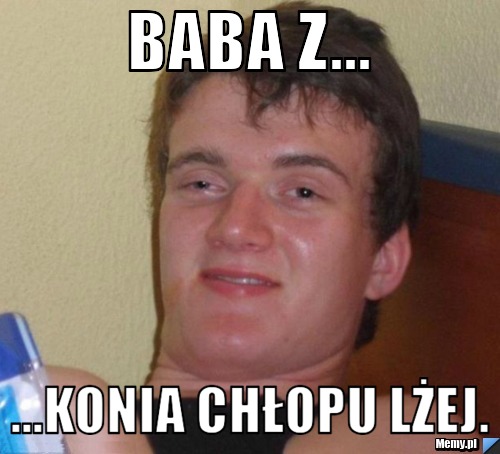 Baba z... ...konia chłopu lżej.