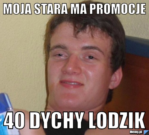 Moja stara ma promocje 40 dychy lodzik 