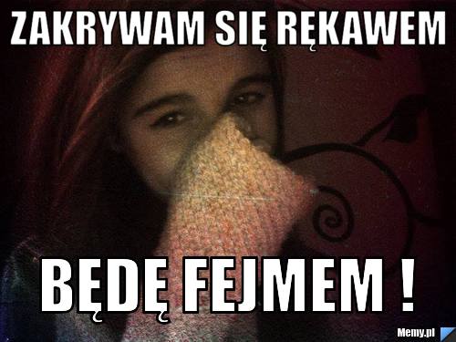 Zakrywam się rękawem będę fejmem !