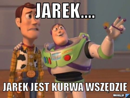 Jarek.... Jarek jest kurwa wszędzie