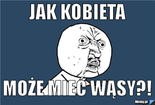 JAK KOBIETA MOŻE MIEĆ WĄSY?!