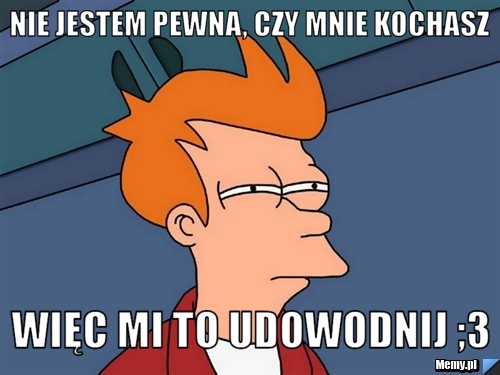 Nie jestem pewna, czy mnie kochasz Więc Mi to udowodnij ;3