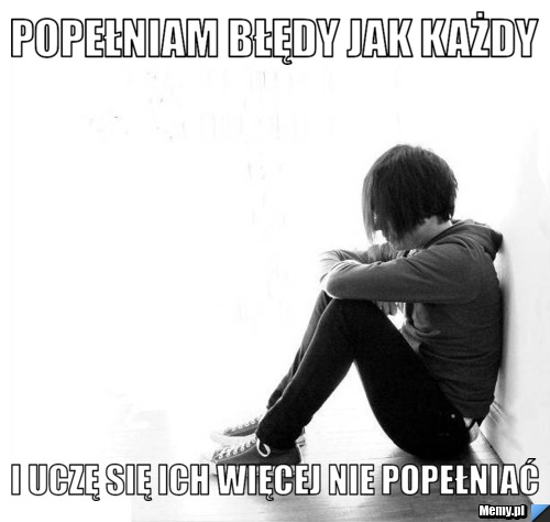 Popełniam błędy jak każdy i uczę się ich więcej nie popełniać