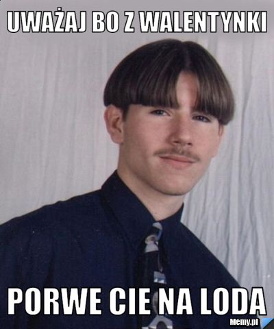 Uważaj bo z Walentynki Porwe cie na loda