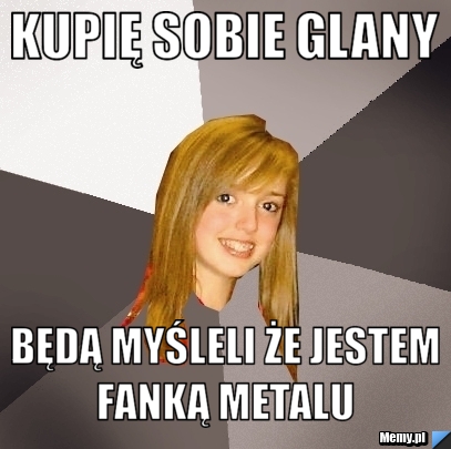 Kupię sobie glany  Będą myśleli że jestem fanką metalu 