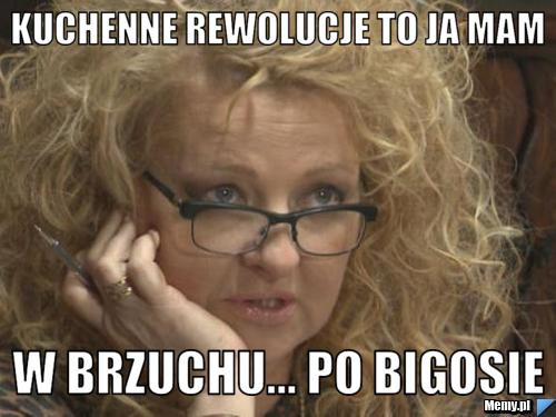 Kuchenne rewolucje to ja mam w brzuchu... po bigosie