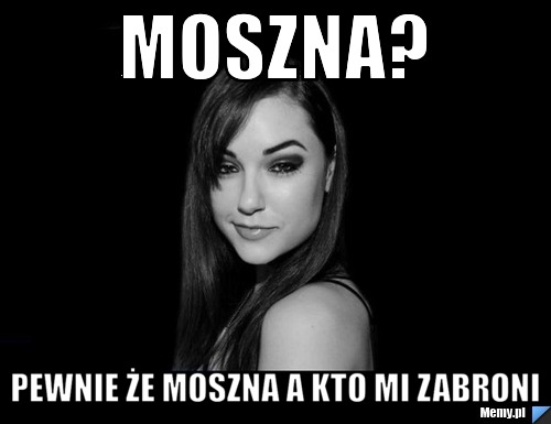 Moszna? pewnie że moszna a kto mi zabroni