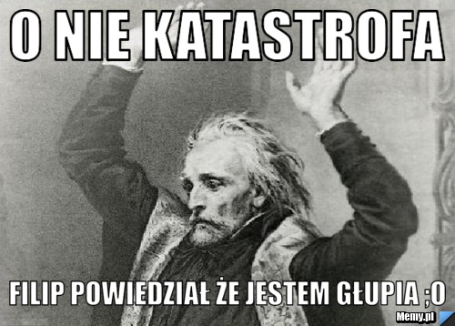O nie katastrofa filip powiedział że jestem głupia ;O
