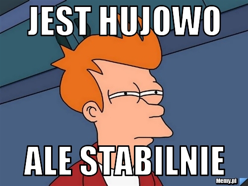 Jest hujowo ale stabilnie