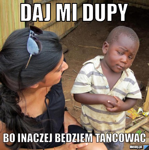 Daj mi dupy bo inaczej będziem tańcować