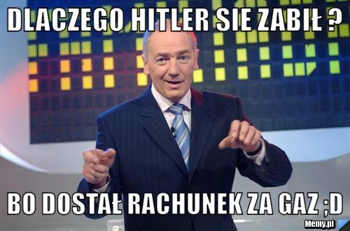 Dlaczego Hitler sie zabił ? Bo dostał rachunek za gaz ;D