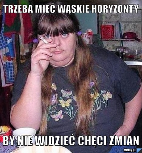 Trzeba mieć wąskie horyzonty By nie widzieć chęci zmian