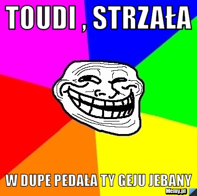 Toudi , strzała w dupe pedała ty geju jebany 