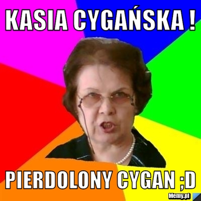 Kasia cygańska ! pierdolony cygan ;D