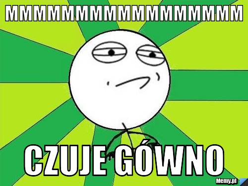 Mmmmmmmmmmmmmmmmm czuje g&oacute;wno