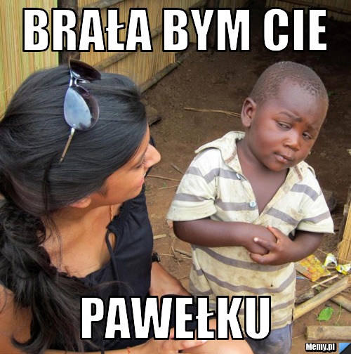 Brała bym cie pawełku