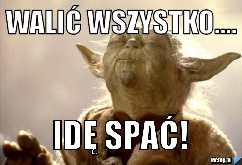 Walić wszystko.... Idę spać!
