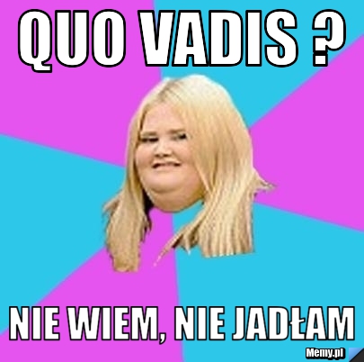 QUO vadis ? nie wiem, nie jadłam