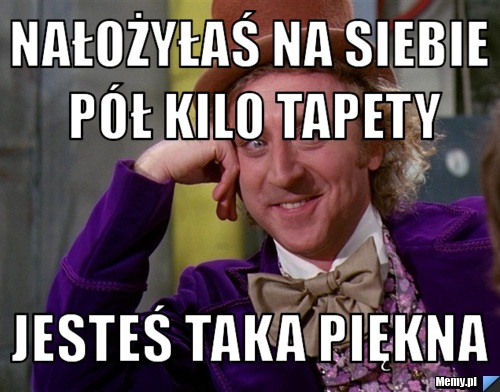 Nałożyłaś na siebie pół kilo tapety Jesteś taka piękna