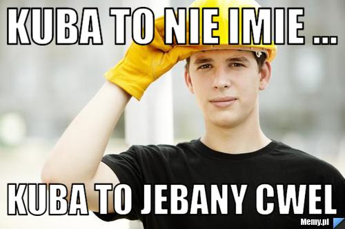 Kuba to nie Imie ... Kuba to jebany cwel 