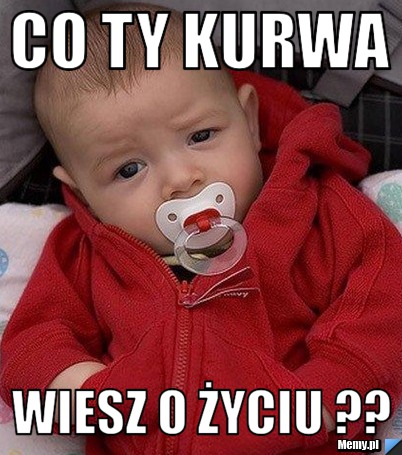 Co ty kurwa wiesz o życiu Memy pl