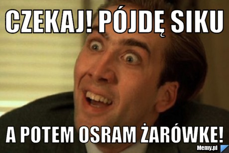 Czekaj! Pójdę siku  a potem osram żarówke!