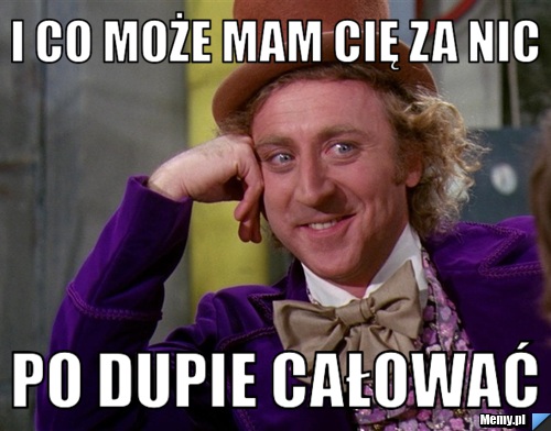 I co może mam cię za nic po dupie całować