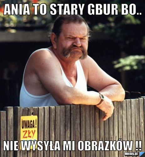 Ania to stary gbur bo.. nie wysyła mi obrazków !!