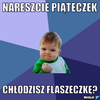 Nareszcie piąteczek Chłodzisz flaszeczkę?