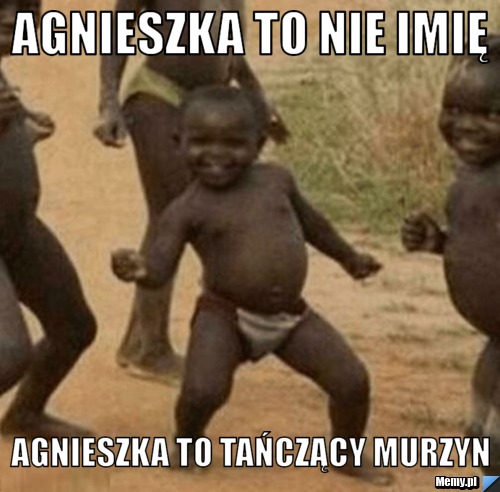 Agnieszka to nie imię Agnieszka to tańczący murzyn