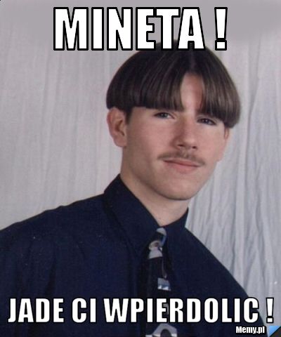 MINETA ! JADE CI WPIERDOLIC !