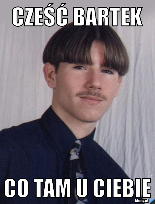 Cześć Bartek Co tam u ciebie