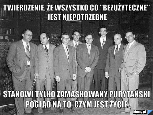 Twierdzenie, że wszystko co "bezużyteczne" jest niepotrzebne stanowi tylko zamaskowany purytański pogląd na to, czym jest życie.