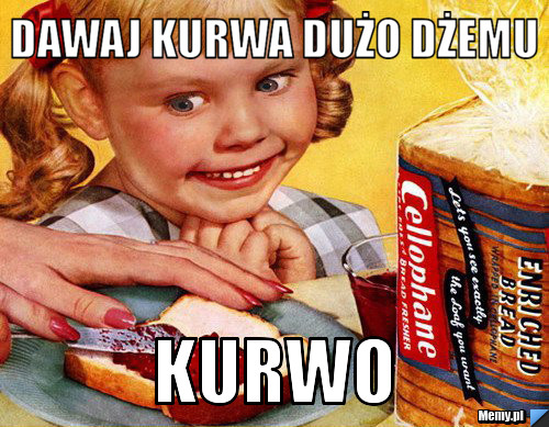 Dawaj kurwa dużo dżemu Kurwo