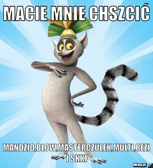 Macie mnie chszcić mandzio,blow,masterczulek,multi,rezi i skkf