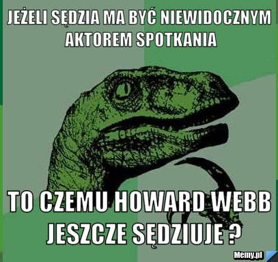 Jeżeli sędzia ma być niewidocznym aktorem spotkania to czemu Howard webb  jeszcze sędziuje ?