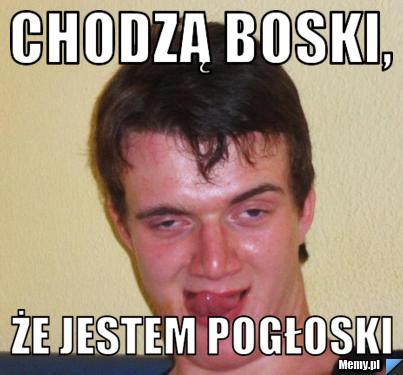 Chodzą boski,  że jestem pogłoski